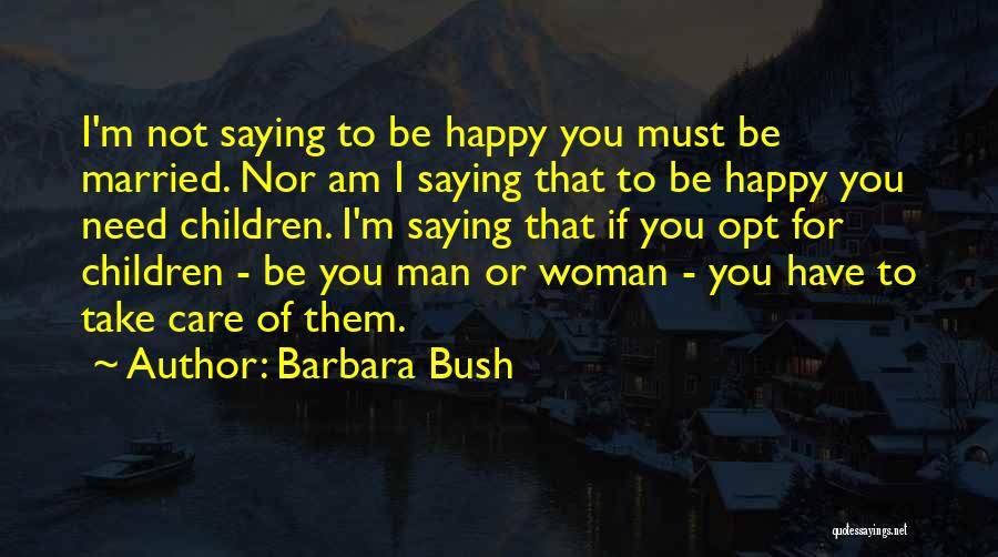 Barbara Bush Quotes: I'm Not Saying To Be Happy You Must Be Married. Nor Am I Saying That To Be Happy You Need