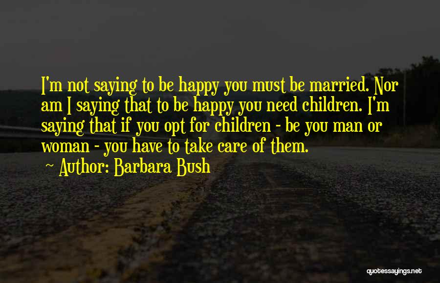 Barbara Bush Quotes: I'm Not Saying To Be Happy You Must Be Married. Nor Am I Saying That To Be Happy You Need