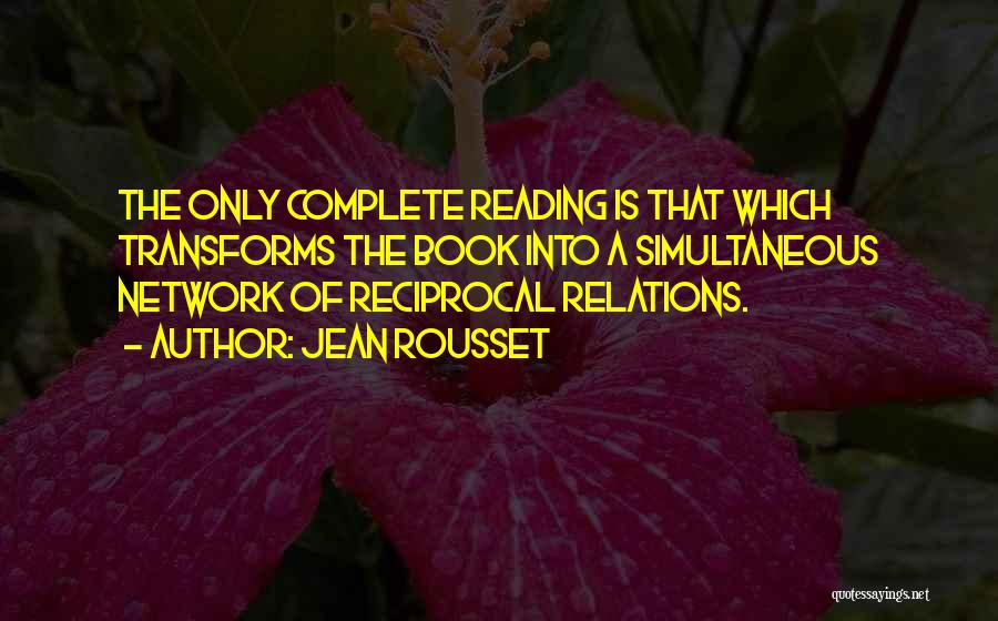 Jean Rousset Quotes: The Only Complete Reading Is That Which Transforms The Book Into A Simultaneous Network Of Reciprocal Relations.