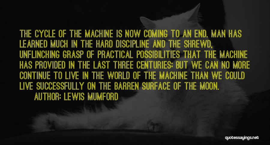 Lewis Mumford Quotes: The Cycle Of The Machine Is Now Coming To An End. Man Has Learned Much In The Hard Discipline And
