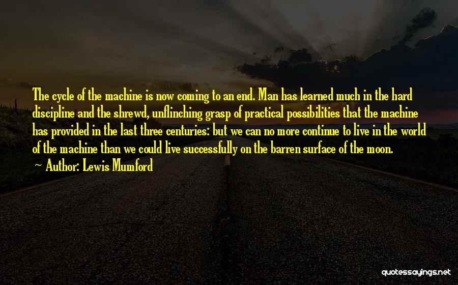 Lewis Mumford Quotes: The Cycle Of The Machine Is Now Coming To An End. Man Has Learned Much In The Hard Discipline And