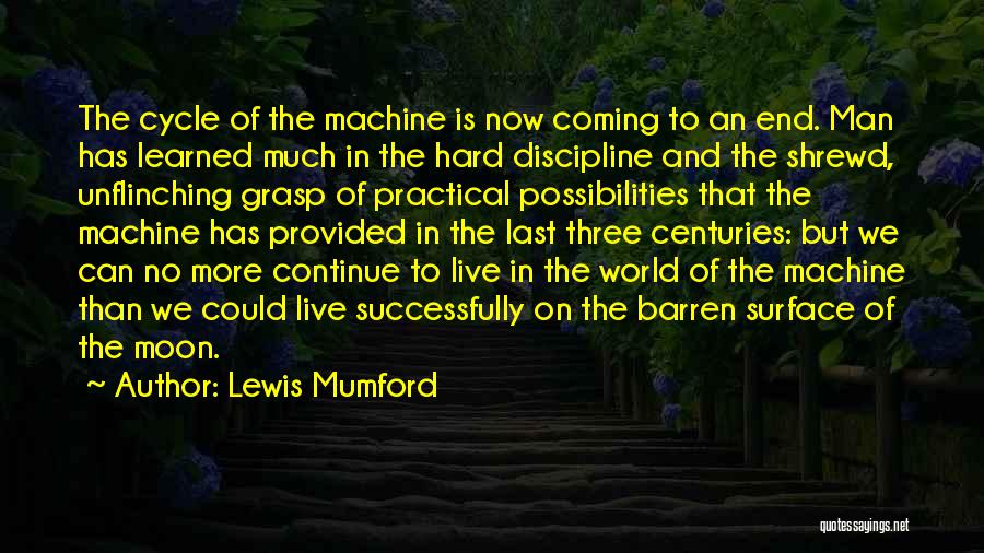 Lewis Mumford Quotes: The Cycle Of The Machine Is Now Coming To An End. Man Has Learned Much In The Hard Discipline And