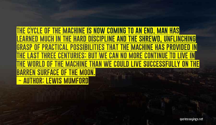 Lewis Mumford Quotes: The Cycle Of The Machine Is Now Coming To An End. Man Has Learned Much In The Hard Discipline And