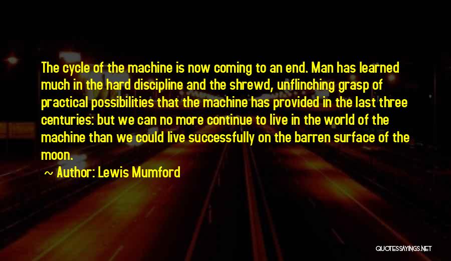 Lewis Mumford Quotes: The Cycle Of The Machine Is Now Coming To An End. Man Has Learned Much In The Hard Discipline And