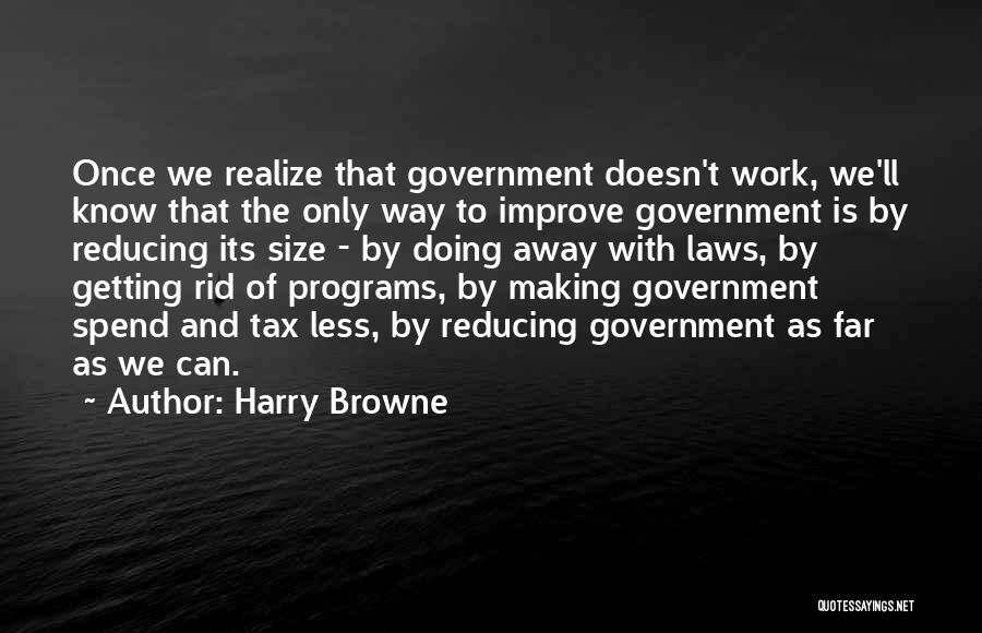 Harry Browne Quotes: Once We Realize That Government Doesn't Work, We'll Know That The Only Way To Improve Government Is By Reducing Its