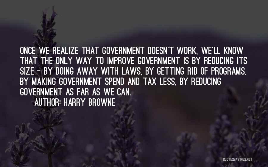 Harry Browne Quotes: Once We Realize That Government Doesn't Work, We'll Know That The Only Way To Improve Government Is By Reducing Its