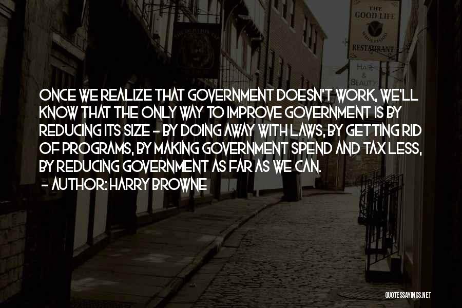 Harry Browne Quotes: Once We Realize That Government Doesn't Work, We'll Know That The Only Way To Improve Government Is By Reducing Its