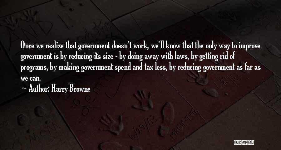 Harry Browne Quotes: Once We Realize That Government Doesn't Work, We'll Know That The Only Way To Improve Government Is By Reducing Its