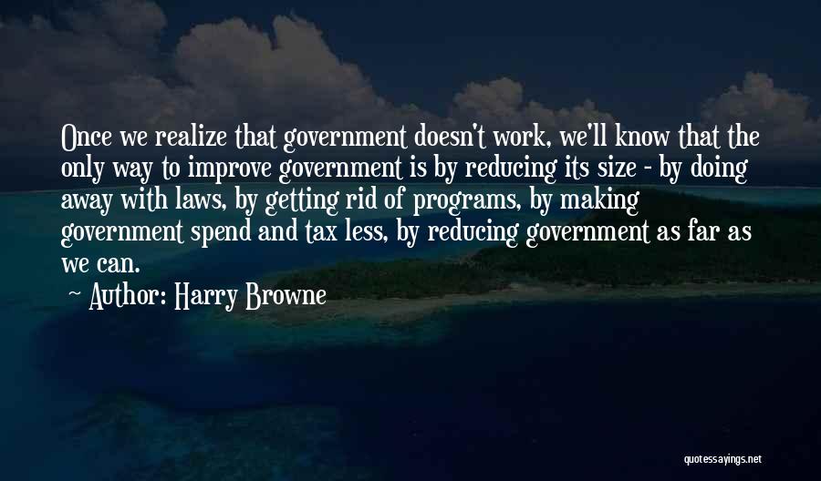 Harry Browne Quotes: Once We Realize That Government Doesn't Work, We'll Know That The Only Way To Improve Government Is By Reducing Its