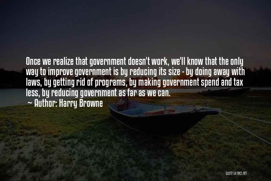 Harry Browne Quotes: Once We Realize That Government Doesn't Work, We'll Know That The Only Way To Improve Government Is By Reducing Its