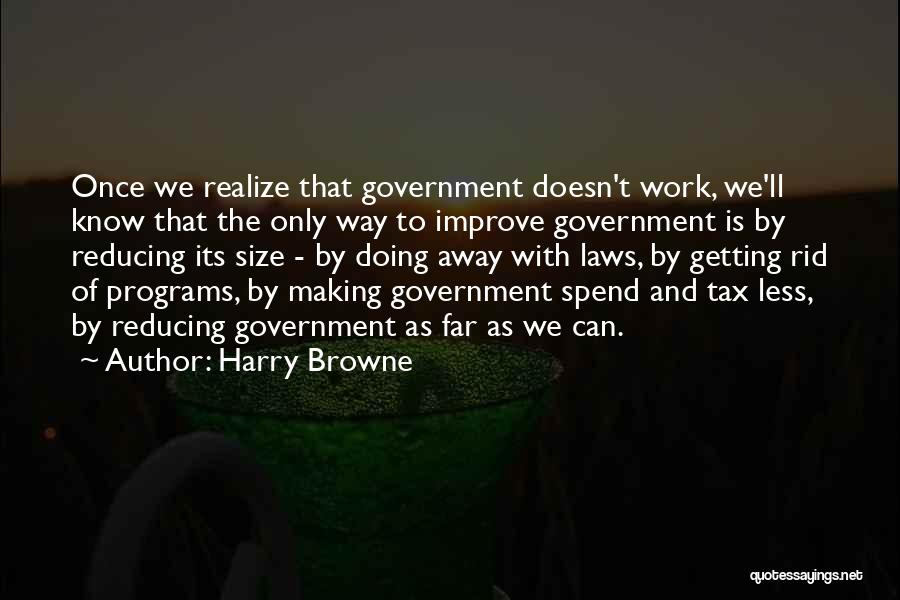 Harry Browne Quotes: Once We Realize That Government Doesn't Work, We'll Know That The Only Way To Improve Government Is By Reducing Its