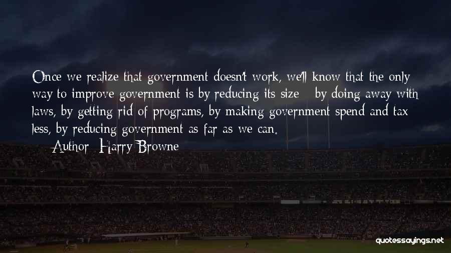 Harry Browne Quotes: Once We Realize That Government Doesn't Work, We'll Know That The Only Way To Improve Government Is By Reducing Its