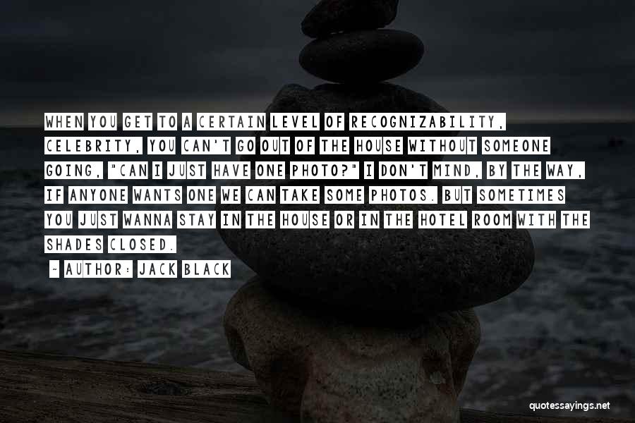 Jack Black Quotes: When You Get To A Certain Level Of Recognizability, Celebrity, You Can't Go Out Of The House Without Someone Going,