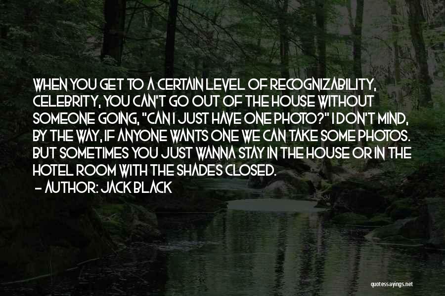 Jack Black Quotes: When You Get To A Certain Level Of Recognizability, Celebrity, You Can't Go Out Of The House Without Someone Going,