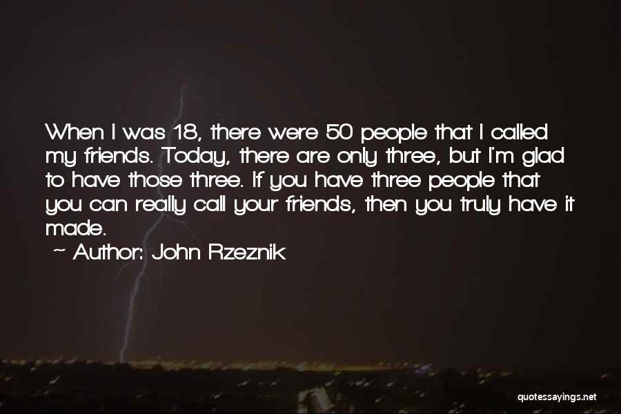 John Rzeznik Quotes: When I Was 18, There Were 50 People That I Called My Friends. Today, There Are Only Three, But I'm