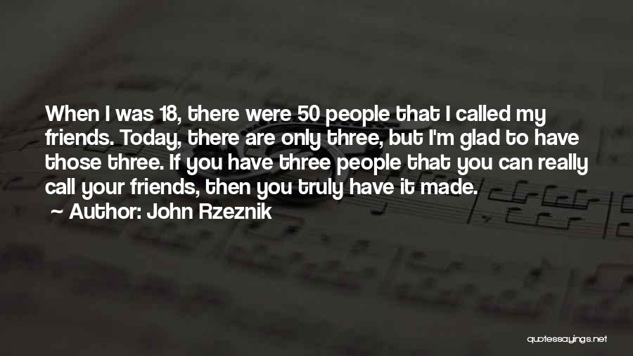 John Rzeznik Quotes: When I Was 18, There Were 50 People That I Called My Friends. Today, There Are Only Three, But I'm