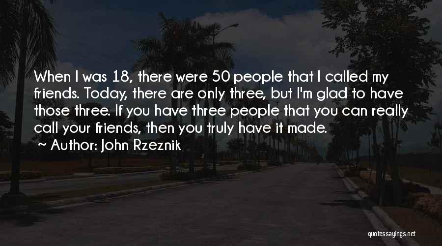 John Rzeznik Quotes: When I Was 18, There Were 50 People That I Called My Friends. Today, There Are Only Three, But I'm