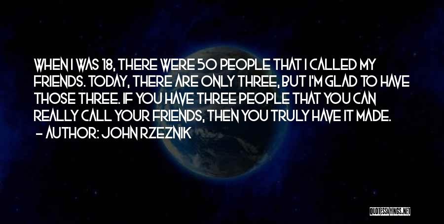 John Rzeznik Quotes: When I Was 18, There Were 50 People That I Called My Friends. Today, There Are Only Three, But I'm