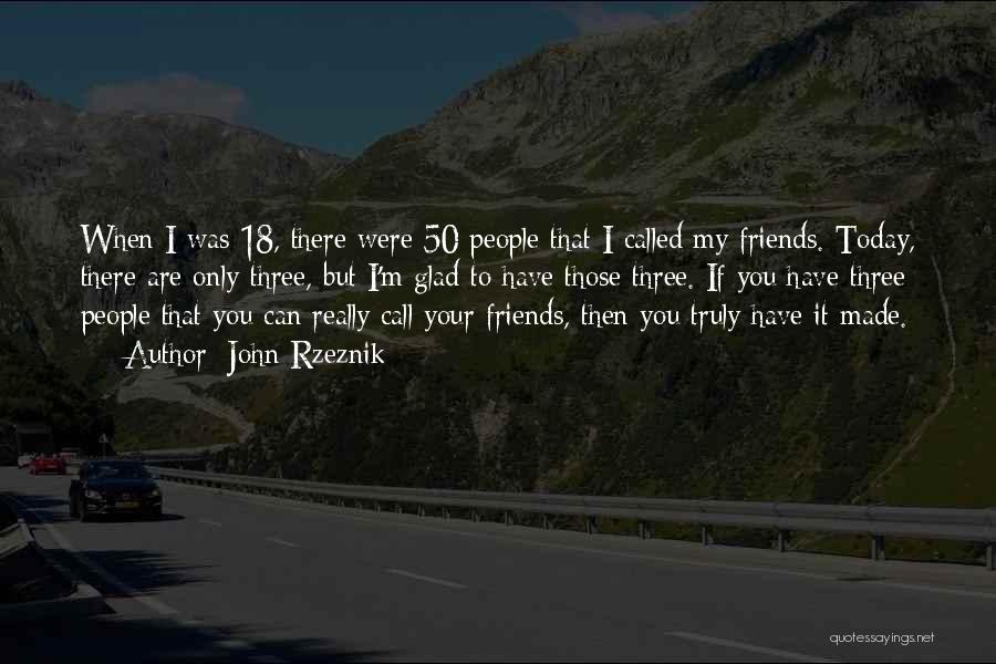 John Rzeznik Quotes: When I Was 18, There Were 50 People That I Called My Friends. Today, There Are Only Three, But I'm