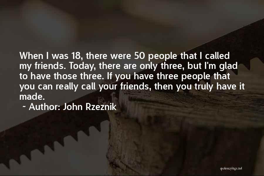 John Rzeznik Quotes: When I Was 18, There Were 50 People That I Called My Friends. Today, There Are Only Three, But I'm