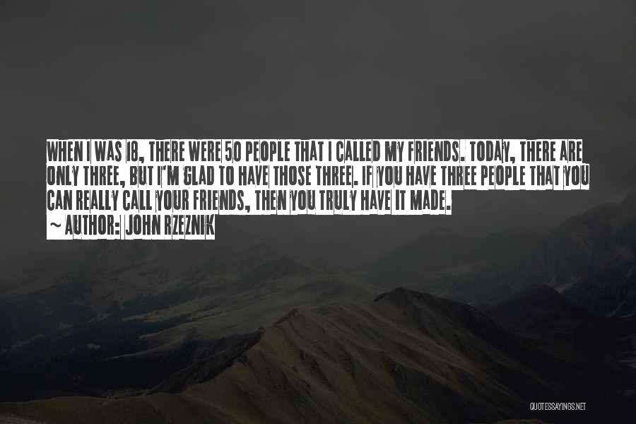 John Rzeznik Quotes: When I Was 18, There Were 50 People That I Called My Friends. Today, There Are Only Three, But I'm