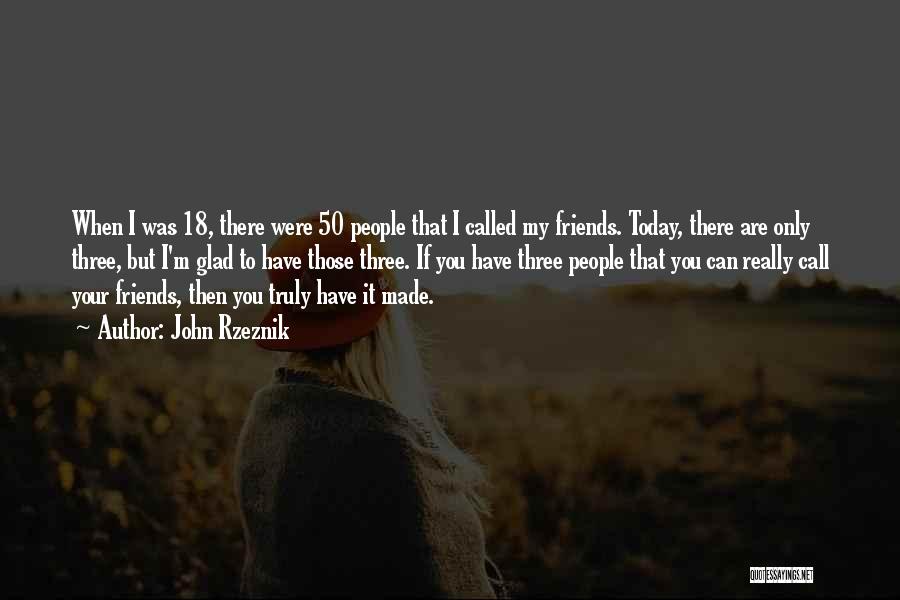 John Rzeznik Quotes: When I Was 18, There Were 50 People That I Called My Friends. Today, There Are Only Three, But I'm