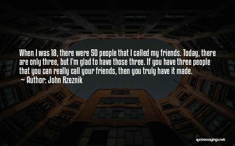 John Rzeznik Quotes: When I Was 18, There Were 50 People That I Called My Friends. Today, There Are Only Three, But I'm