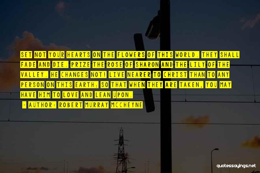 Robert Murray McCheyne Quotes: Set Not Your Hearts On The Flowers Of This World. They Shall Fade And Die. Prize The Rose Of Sharon