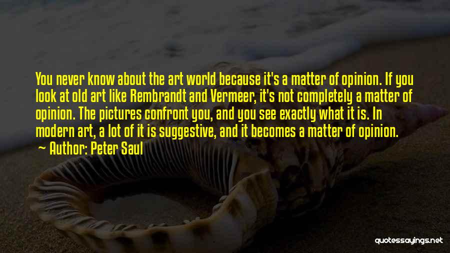 Peter Saul Quotes: You Never Know About The Art World Because It's A Matter Of Opinion. If You Look At Old Art Like
