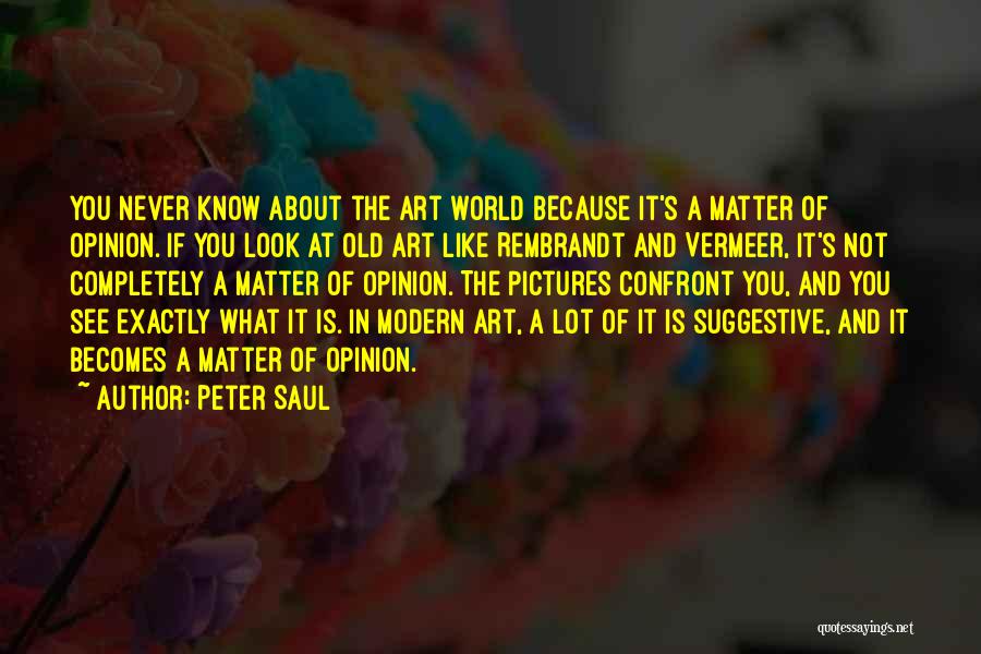 Peter Saul Quotes: You Never Know About The Art World Because It's A Matter Of Opinion. If You Look At Old Art Like