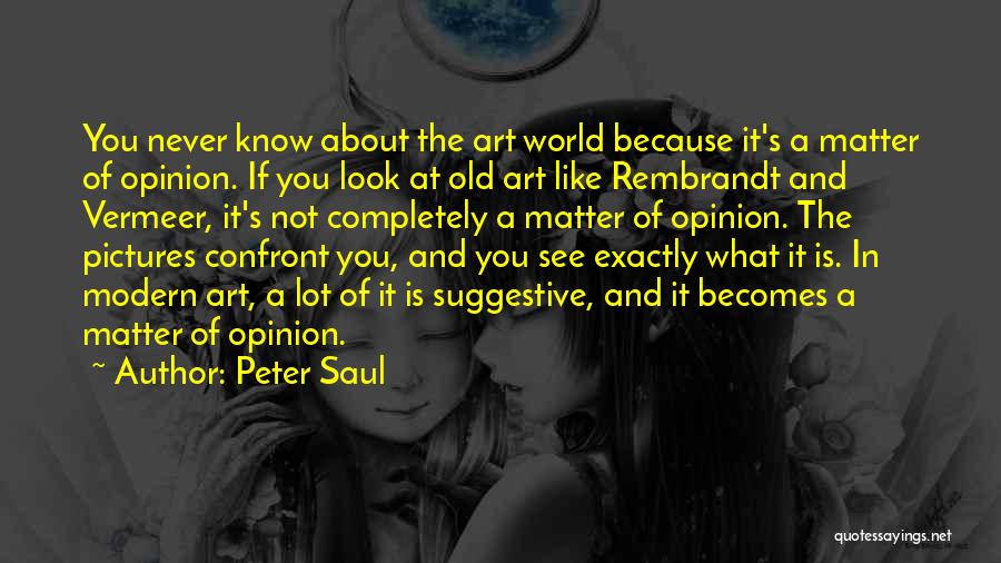Peter Saul Quotes: You Never Know About The Art World Because It's A Matter Of Opinion. If You Look At Old Art Like