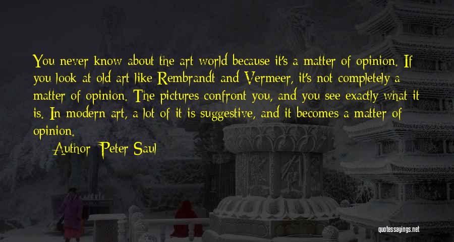 Peter Saul Quotes: You Never Know About The Art World Because It's A Matter Of Opinion. If You Look At Old Art Like