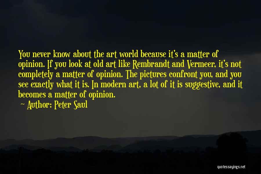 Peter Saul Quotes: You Never Know About The Art World Because It's A Matter Of Opinion. If You Look At Old Art Like