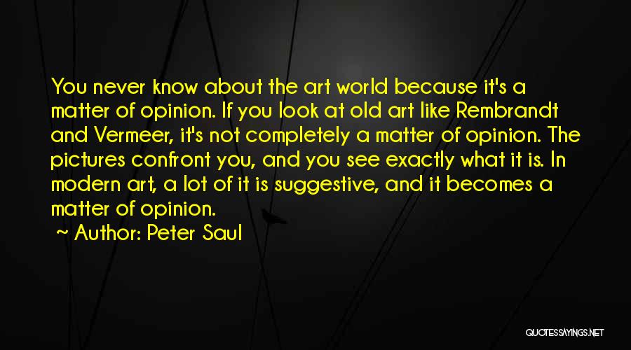 Peter Saul Quotes: You Never Know About The Art World Because It's A Matter Of Opinion. If You Look At Old Art Like