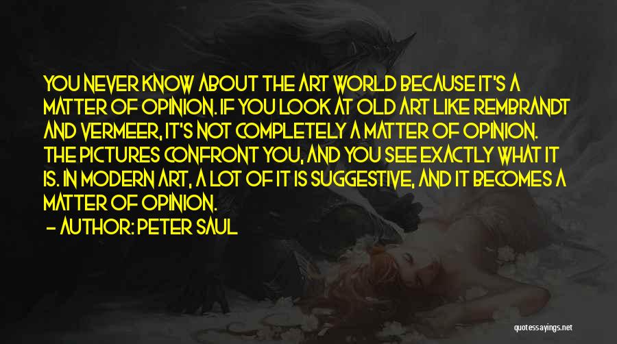 Peter Saul Quotes: You Never Know About The Art World Because It's A Matter Of Opinion. If You Look At Old Art Like