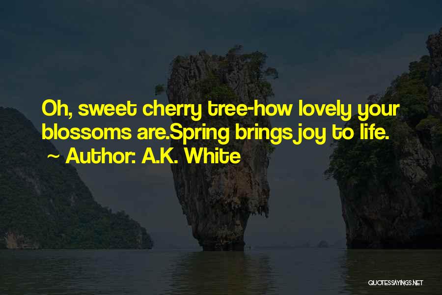 A.K. White Quotes: Oh, Sweet Cherry Tree-how Lovely Your Blossoms Are.spring Brings Joy To Life.