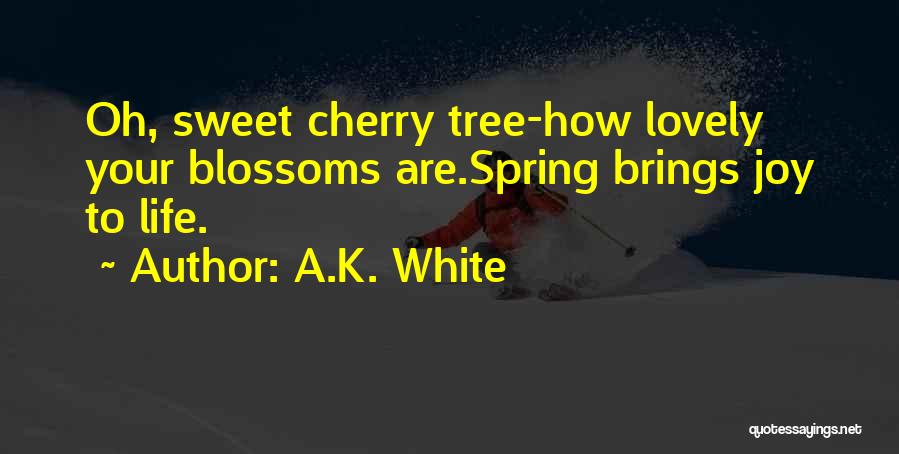 A.K. White Quotes: Oh, Sweet Cherry Tree-how Lovely Your Blossoms Are.spring Brings Joy To Life.