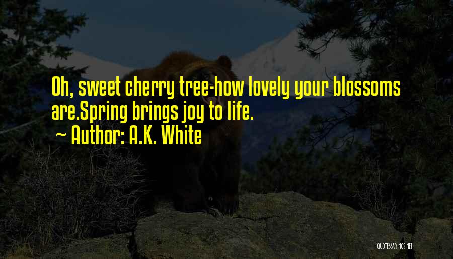 A.K. White Quotes: Oh, Sweet Cherry Tree-how Lovely Your Blossoms Are.spring Brings Joy To Life.