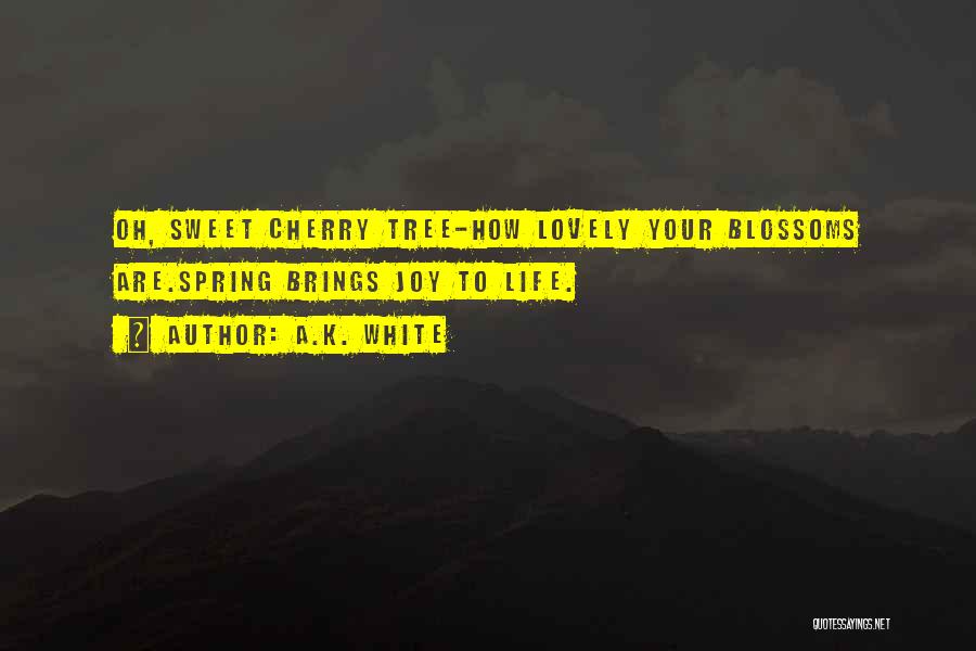 A.K. White Quotes: Oh, Sweet Cherry Tree-how Lovely Your Blossoms Are.spring Brings Joy To Life.