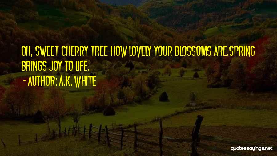 A.K. White Quotes: Oh, Sweet Cherry Tree-how Lovely Your Blossoms Are.spring Brings Joy To Life.