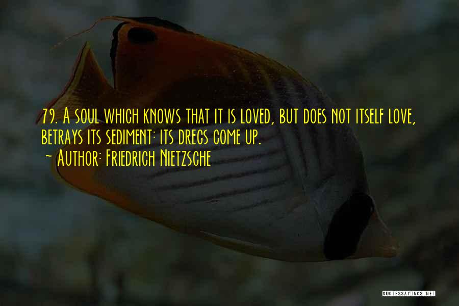 Friedrich Nietzsche Quotes: 79. A Soul Which Knows That It Is Loved, But Does Not Itself Love, Betrays Its Sediment: Its Dregs Come