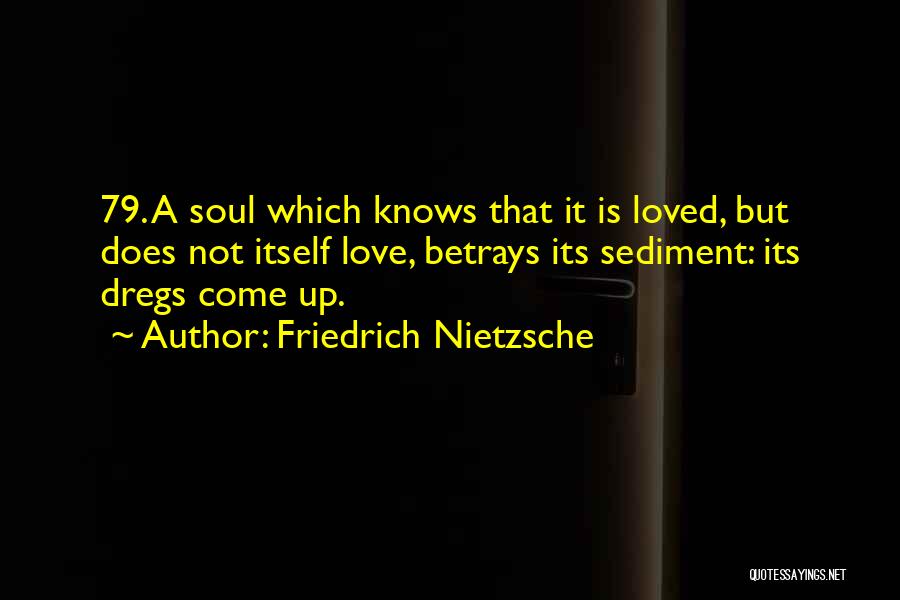 Friedrich Nietzsche Quotes: 79. A Soul Which Knows That It Is Loved, But Does Not Itself Love, Betrays Its Sediment: Its Dregs Come