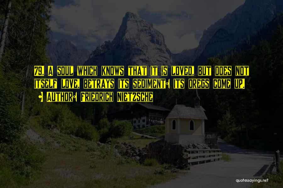Friedrich Nietzsche Quotes: 79. A Soul Which Knows That It Is Loved, But Does Not Itself Love, Betrays Its Sediment: Its Dregs Come