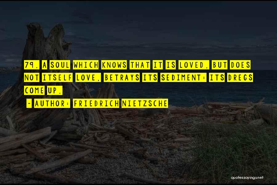 Friedrich Nietzsche Quotes: 79. A Soul Which Knows That It Is Loved, But Does Not Itself Love, Betrays Its Sediment: Its Dregs Come