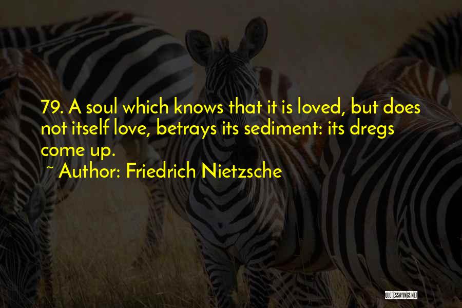 Friedrich Nietzsche Quotes: 79. A Soul Which Knows That It Is Loved, But Does Not Itself Love, Betrays Its Sediment: Its Dregs Come