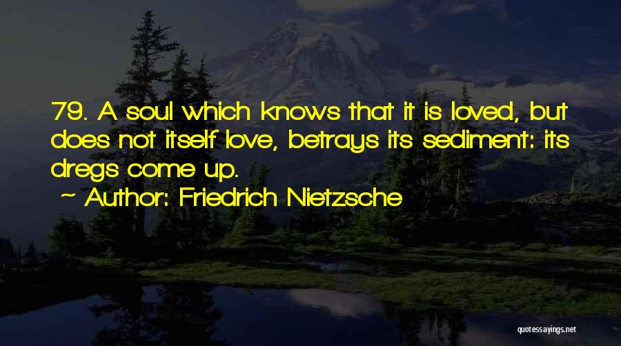 Friedrich Nietzsche Quotes: 79. A Soul Which Knows That It Is Loved, But Does Not Itself Love, Betrays Its Sediment: Its Dregs Come