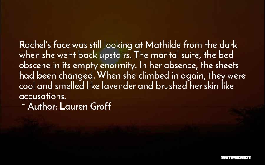Lauren Groff Quotes: Rachel's Face Was Still Looking At Mathilde From The Dark When She Went Back Upstairs. The Marital Suite, The Bed