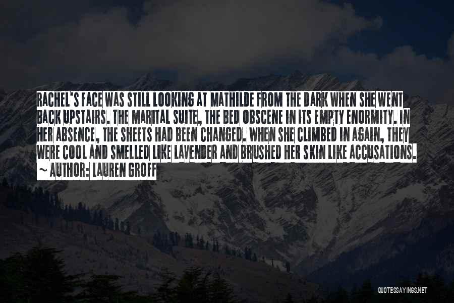 Lauren Groff Quotes: Rachel's Face Was Still Looking At Mathilde From The Dark When She Went Back Upstairs. The Marital Suite, The Bed