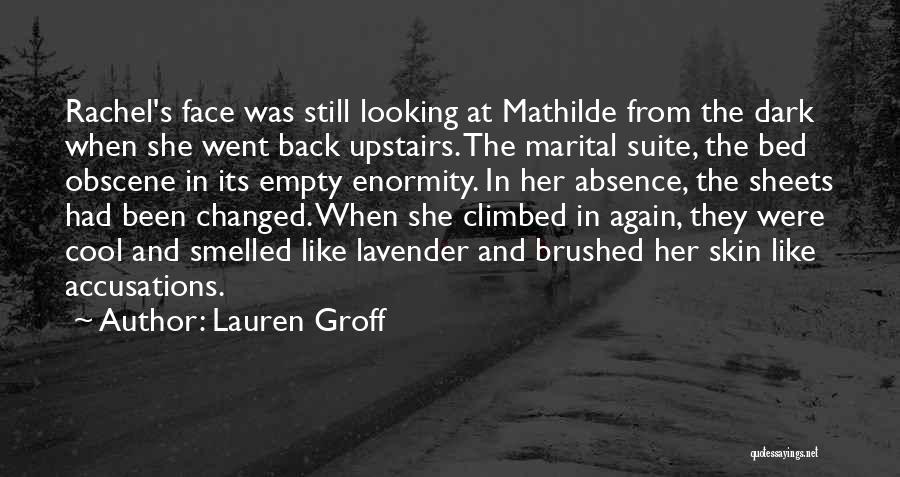 Lauren Groff Quotes: Rachel's Face Was Still Looking At Mathilde From The Dark When She Went Back Upstairs. The Marital Suite, The Bed