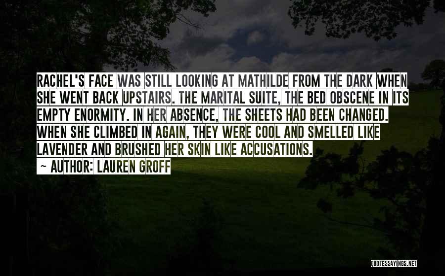 Lauren Groff Quotes: Rachel's Face Was Still Looking At Mathilde From The Dark When She Went Back Upstairs. The Marital Suite, The Bed
